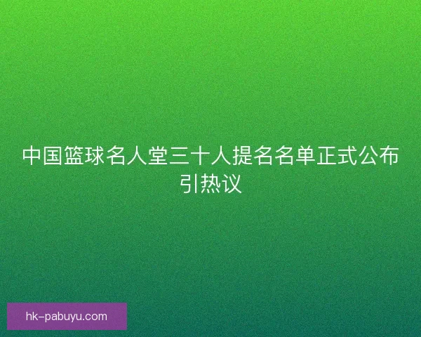 中国篮球名人堂三十人提名名单正式公布引热议