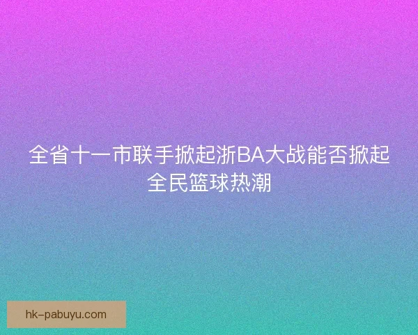 全省十一市联手掀起浙BA大战能否掀起全民篮球热潮 全省十一市联手掀起浙BA大战能否掀起全民篮球热潮