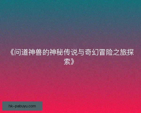 《问道神兽的神秘传说与奇幻冒险之旅探索》