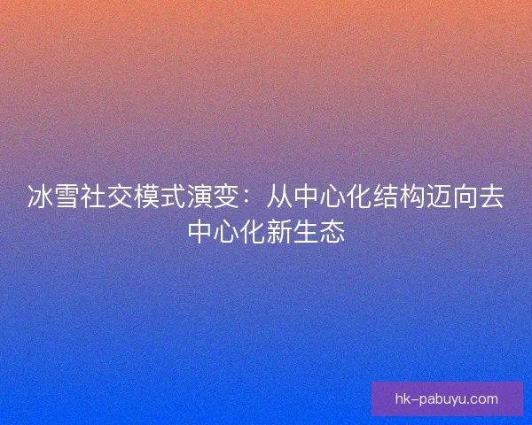 冰雪社交模式演变：从中心化结构迈向去中心化新生态
