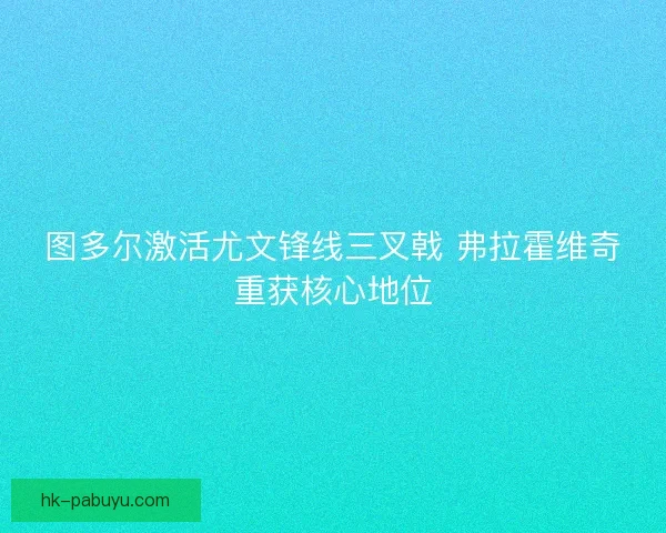 图多尔激活尤文锋线三叉戟 弗拉霍维奇重获核心地位