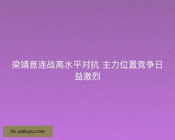 梁靖崑连战高水平对抗 主力位置竞争日益激烈