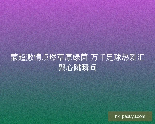 蒙超激情点燃草原绿茵 万千足球热爱汇聚心跳瞬间