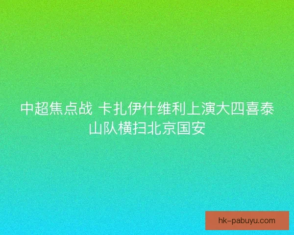 中超焦点战 卡扎伊什维利上演大四喜泰山队横扫北京国安