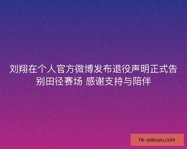 刘翔在个人官方微博发布退役声明正式告别田径赛场 感谢支持与陪伴