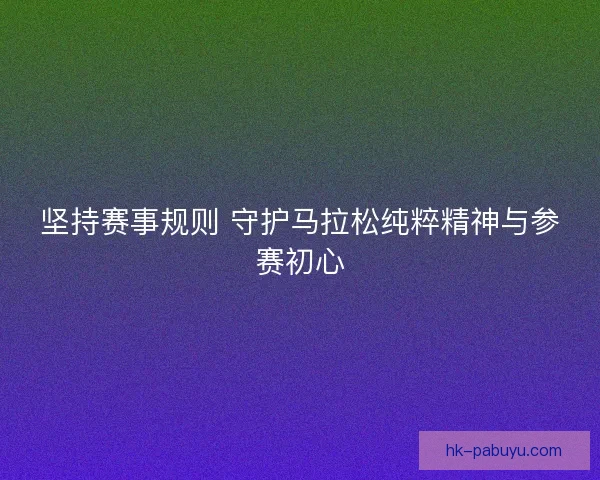 坚持赛事规则 守护马拉松纯粹精神与参赛初心