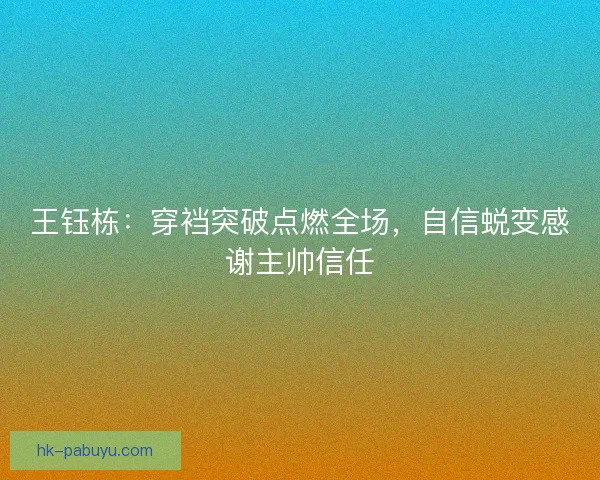 王钰栋：穿裆突破点燃全场，自信蜕变感谢主帅信任