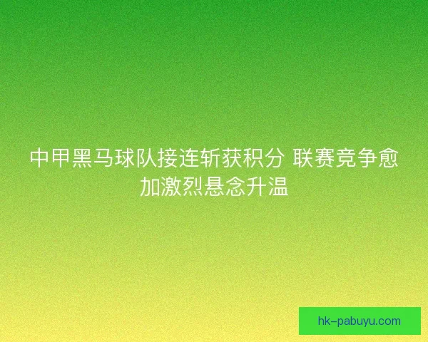 中甲黑马球队接连斩获积分 联赛竞争愈加激烈悬念升温 中甲黑马球队接连斩获积分 联赛竞争愈加激烈悬念升温